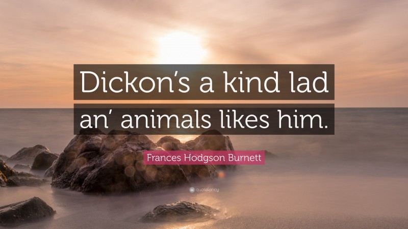 Frances Hodgson Burnett Quote: “Dickon’s a kind lad an’ animals likes him.”