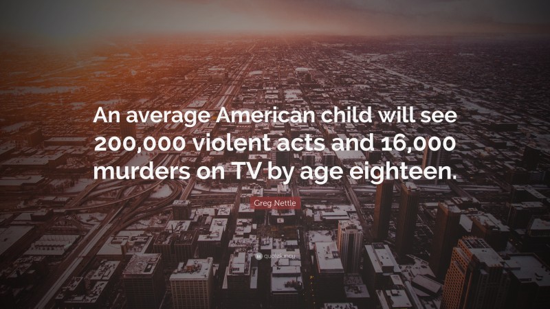 Greg Nettle Quote: “An average American child will see 200,000 violent acts and 16,000 murders on TV by age eighteen.”