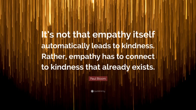 Paul Bloom Quote: “It’s not that empathy itself automatically leads to kindness. Rather, empathy has to connect to kindness that already exists.”