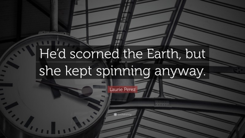 Laurie Perez Quote: “He’d scorned the Earth, but she kept spinning anyway.”