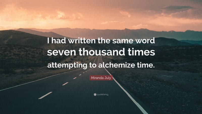 Miranda July Quote: “I had written the same word seven thousand times attempting to alchemize time.”