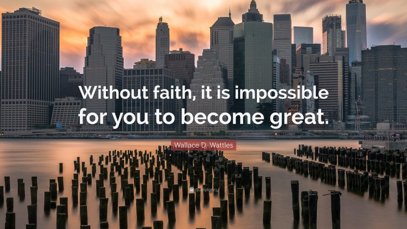 Wallace D. Wattles Quote: “Without faith, it is impossible for you to become great.”