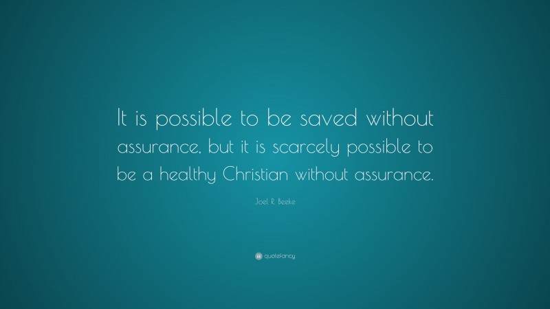 Joel R. Beeke Quote: “It is possible to be saved without assurance, but it is scarcely possible to be a healthy Christian without assurance.”