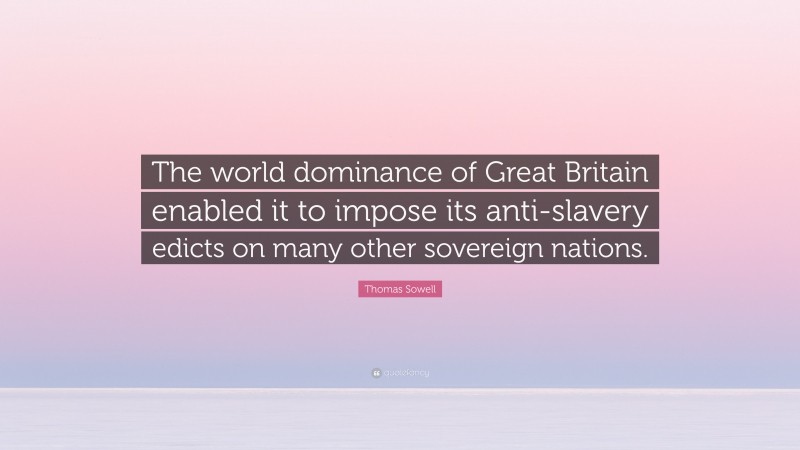 Thomas Sowell Quote: “The world dominance of Great Britain enabled it to impose its anti-slavery edicts on many other sovereign nations.”