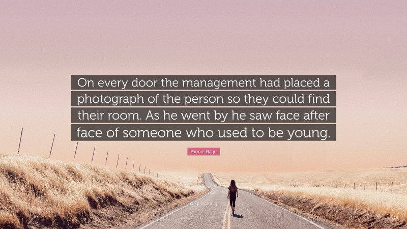 Fannie Flagg Quote: “On every door the management had placed a photograph of the person so they could find their room. As he went by he saw face after face of someone who used to be young.”