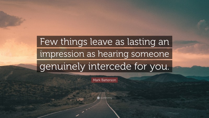 Mark Batterson Quote: “Few things leave as lasting an impression as hearing someone genuinely intercede for you.”