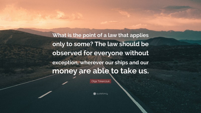 Olga Tokarczuk Quote: “What is the point of a law that applies only to some? The law should be observed for everyone without exception, wherever our ships and our money are able to take us.”