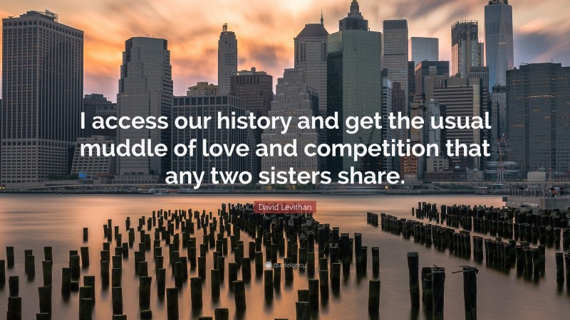 David Levithan Quote: “I access our history and get the usual muddle of love and competition that any two sisters share.”