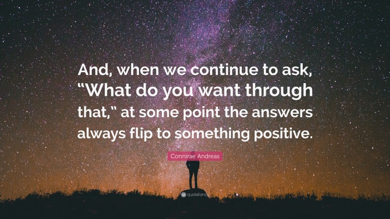 Connirae Andreas Quote: “And, when we continue to ask, “What do you want through that,” at some point the answers always flip to something positive.”