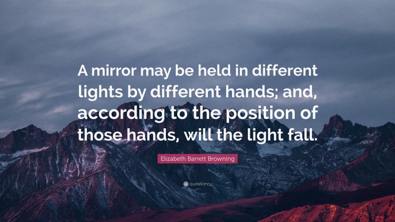Elizabeth Barrett Browning Quote: “A mirror may be held in different lights by different hands; and, according to the position of those hands, will the light fall.”