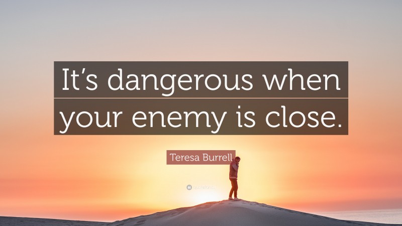 Teresa Burrell Quote: “It’s dangerous when your enemy is close.”