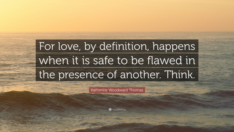 Katherine Woodward Thomas Quote: “For love, by definition, happens when it is safe to be flawed in the presence of another. Think.”