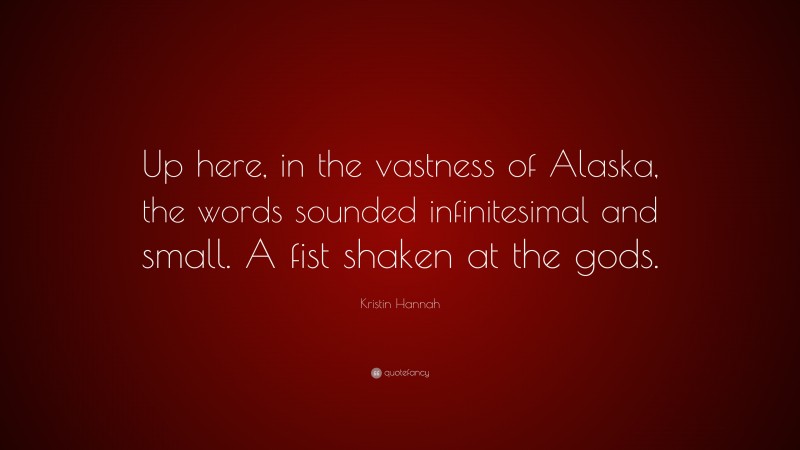 Kristin Hannah Quote: “Up here, in the vastness of Alaska, the words sounded infinitesimal and small. A fist shaken at the gods.”