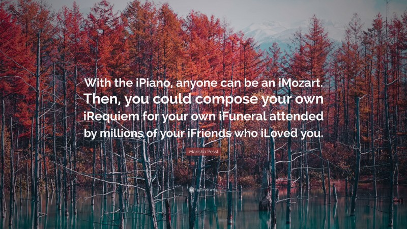 Marisha Pessl Quote: “With the iPiano, anyone can be an iMozart. Then, you could compose your own iRequiem for your own iFuneral attended by millions of your iFriends who iLoved you.”