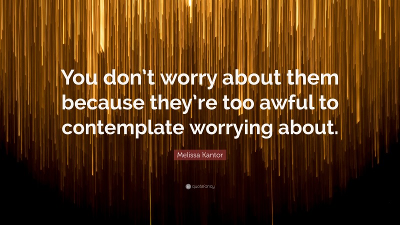 Melissa Kantor Quote: “You don’t worry about them because they’re too awful to contemplate worrying about.”