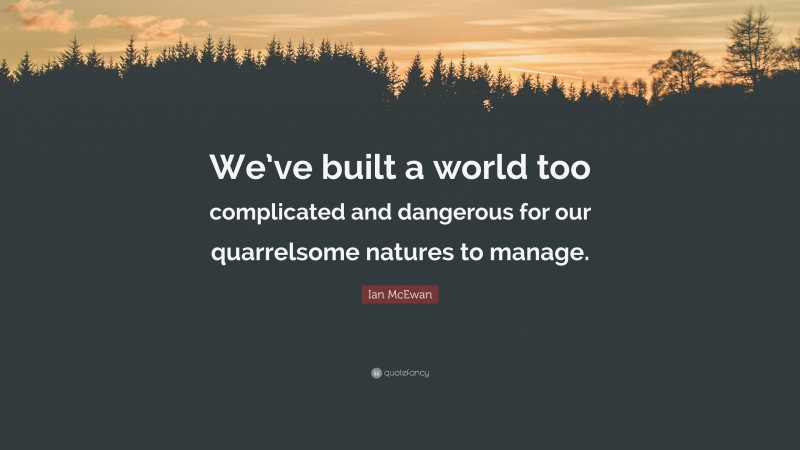 Ian McEwan Quote: “We’ve built a world too complicated and dangerous for our quarrelsome natures to manage.”