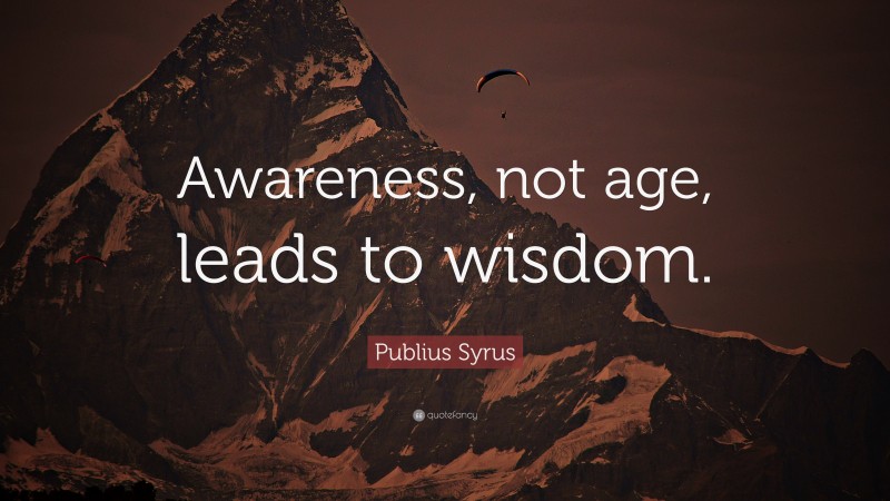 Publius Syrus Quote: “Awareness, not age, leads to wisdom.”