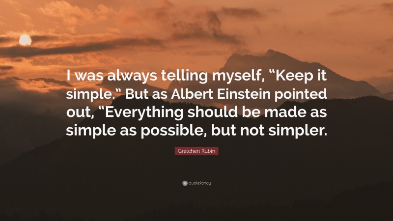 Gretchen Rubin Quote: “I was always telling myself, “Keep it simple.” But as Albert Einstein pointed out, “Everything should be made as simple as possible, but not simpler.”