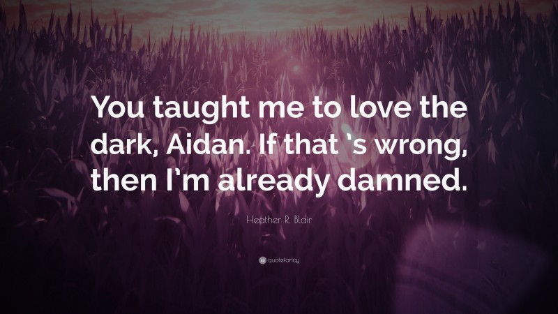 Heather R. Blair Quote: “You taught me to love the dark, Aidan. If that ’s wrong, then I’m already damned.”