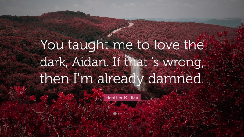 Heather R. Blair Quote: “You taught me to love the dark, Aidan. If that ’s wrong, then I’m already damned.”