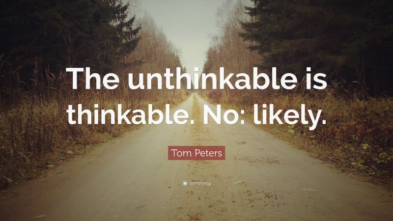 Tom Peters Quote: “The unthinkable is thinkable. No: likely.”