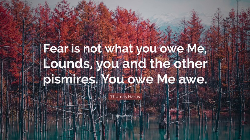 Thomas Harris Quote: “Fear is not what you owe Me, Lounds, you and the other pismires. You owe Me awe.”