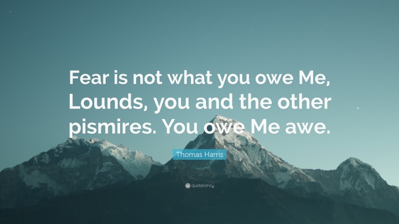 Thomas Harris Quote: “Fear is not what you owe Me, Lounds, you and the other pismires. You owe Me awe.”