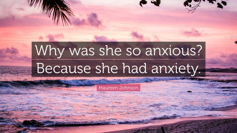 Maureen Johnson Quote: “Why was she so anxious? Because she had anxiety.”