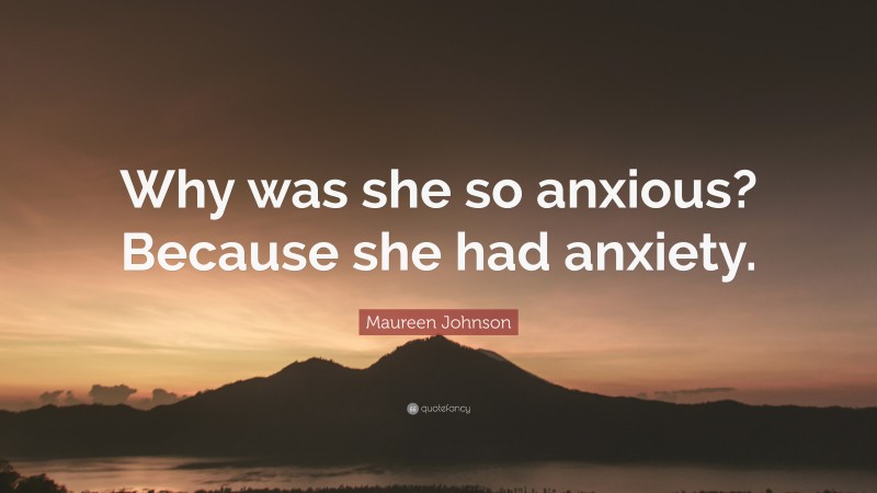 Maureen Johnson Quote: “Why was she so anxious? Because she had anxiety.”