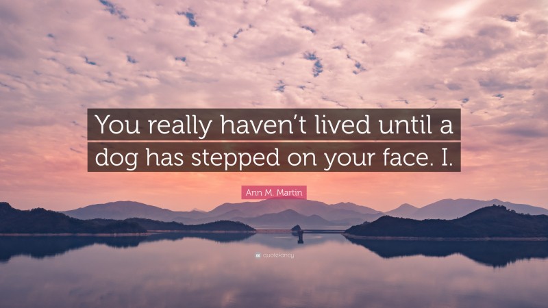 Ann M. Martin Quote: “You really haven’t lived until a dog has stepped on your face. I.”