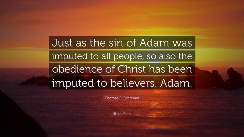 Thomas R. Schreiner Quote: “Just as the sin of Adam was imputed to all people, so also the obedience of Christ has been imputed to believers. Adam.”