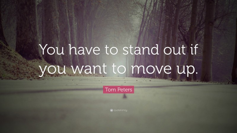 Tom Peters Quote: “You have to stand out if you want to move up.”