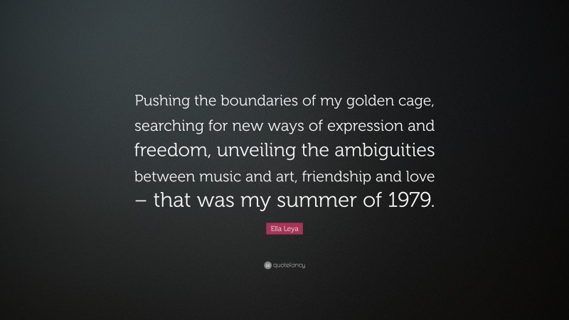 Ella Leya Quote: “Pushing the boundaries of my golden cage, searching for new ways of expression and freedom, unveiling the ambiguities between music and art, friendship and love – that was my summer of 1979.”