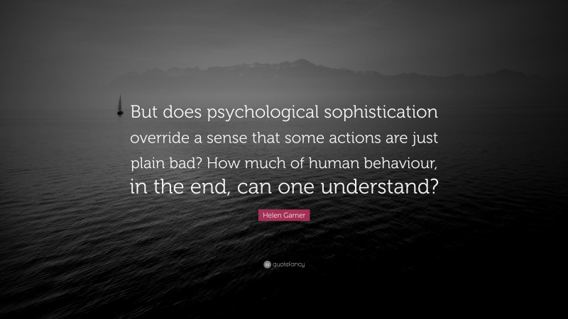 Helen Garner Quote: “But does psychological sophistication override a sense that some actions are just plain bad? How much of human behaviour, in the end, can one understand?”