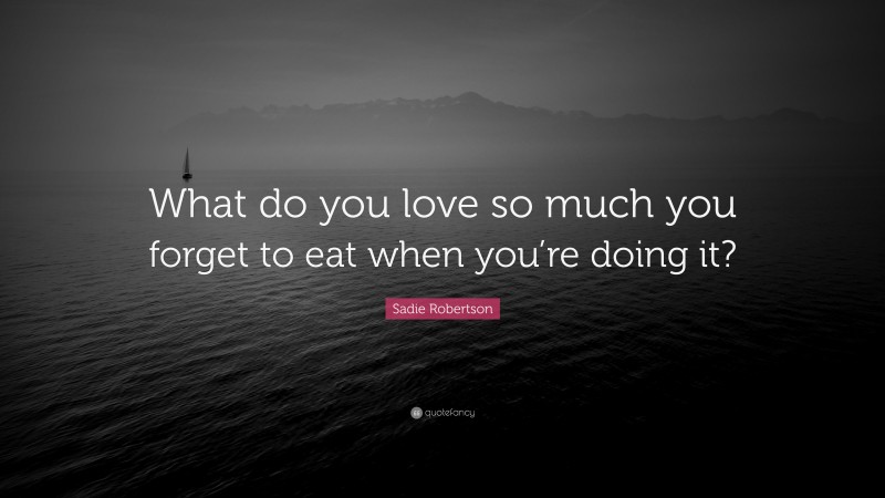 Sadie Robertson Quote: “What do you love so much you forget to eat when you’re doing it?”