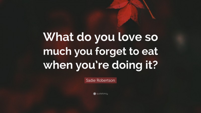 Sadie Robertson Quote: “What do you love so much you forget to eat when you’re doing it?”