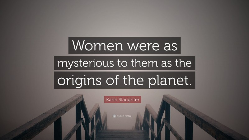Karin Slaughter Quote: “Women were as mysterious to them as the origins of the planet.”