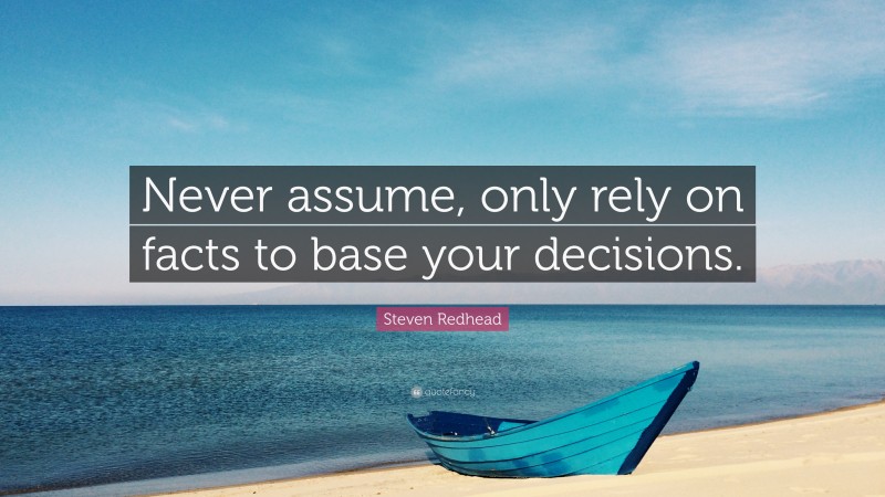 Steven Redhead Quote: “Never assume, only rely on facts to base your decisions.”