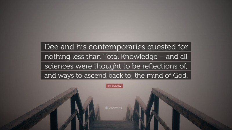 Jason Louv Quote: “Dee and his contemporaries quested for nothing less than Total Knowledge – and all sciences were thought to be reflections of, and ways to ascend back to, the mind of God.”