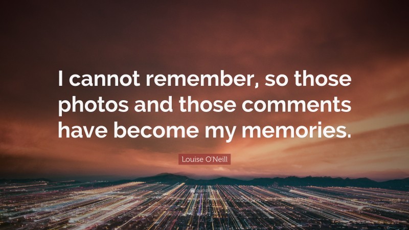 Louise O'Neill Quote: “I cannot remember, so those photos and those comments have become my memories.”
