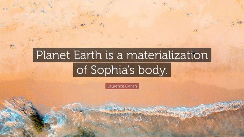 Laurence Galian Quote: “Planet Earth is a materialization of Sophia’s body.”