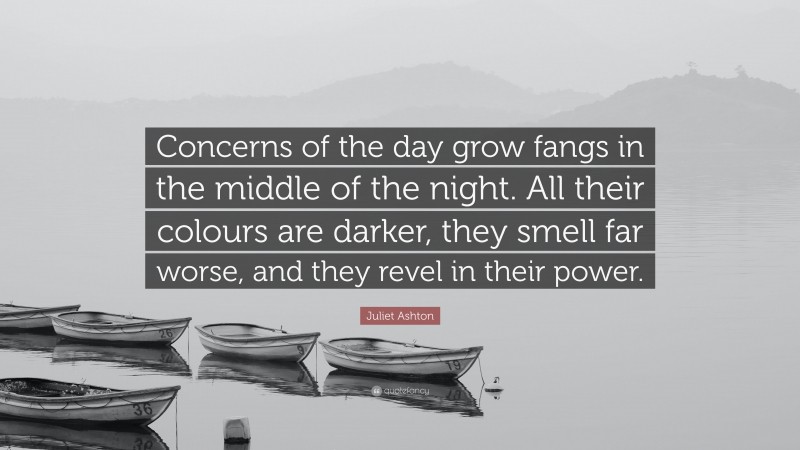 Juliet Ashton Quote: “Concerns of the day grow fangs in the middle of the night. All their colours are darker, they smell far worse, and they revel in their power.”