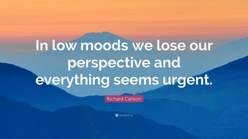 Richard Carlson Quote: “In low moods we lose our perspective and everything seems urgent.”