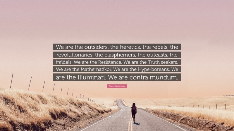 Adam Weishaupt Quote: “We are the outsiders, the heretics, the rebels, the revolutionaries, the blasphemers, the outcasts, the infidels. We are the Resistance. We are the Truth seekers. We are the Mathematikoi. We are the Hyperboreans. We are the Illuminati. We are contra mundum.”