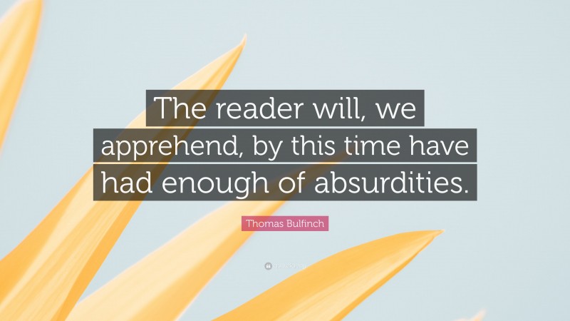 Thomas Bulfinch Quote: “The reader will, we apprehend, by this time have had enough of absurdities.”