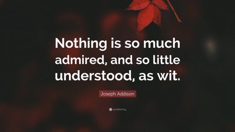Joseph Addison Quote: “Nothing is so much admired, and so little understood, as wit.”