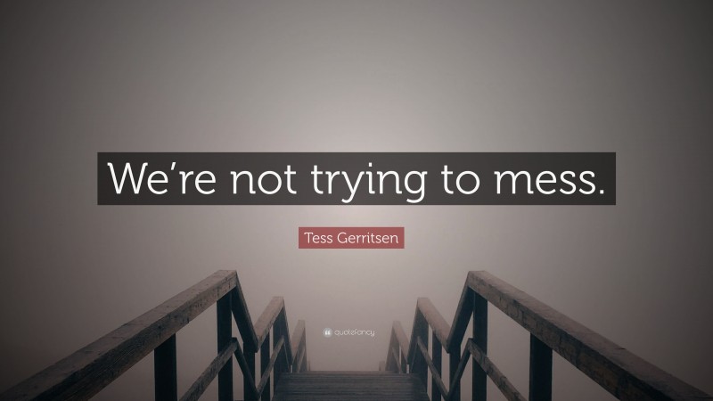 Tess Gerritsen Quote: “We’re not trying to mess.”