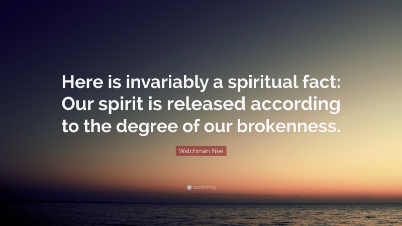 Watchman Nee Quote: “Here is invariably a spiritual fact: Our spirit is released according to the degree of our brokenness.”