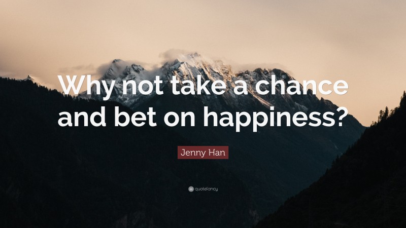 Jenny Han Quote: “Why not take a chance and bet on happiness?”