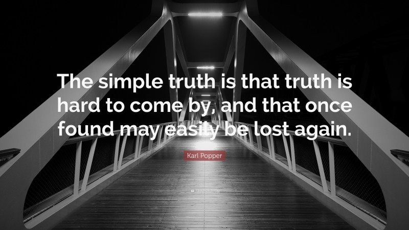 Karl Popper Quote: “The simple truth is that truth is hard to come by, and that once found may easily be lost again.”